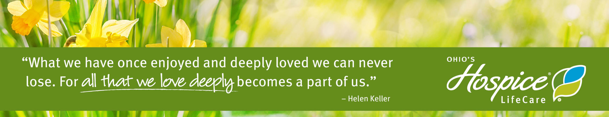 GR_OHLC_20230327_MayDay_Banner_03_08700 "What we have once enjoyed and deeply loved we can never lose. For all that we love deeply becomes a part of us." - Helen Keller Ohio's Hospice LifeCare